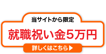 当サイトから限定　就職祝い金5万円　詳しくはこちら