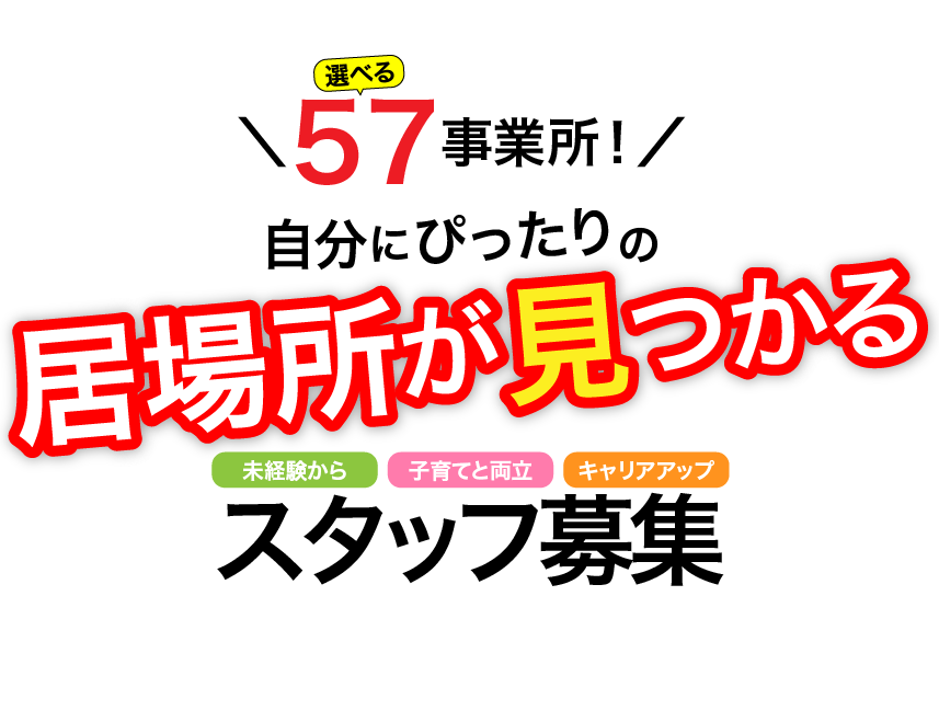 選べる57事業所！自分にぴったりの居場所が見つかる　未経験から　子育てと両立　キャリアアップ　スタッフ募集