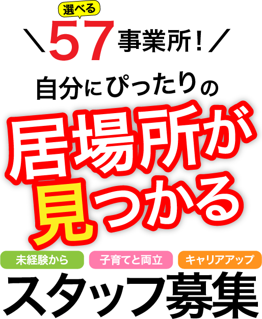 選べる57事業所！自分にぴったりの居場所が見つかる　未経験から　子育てと両立　キャリアアップ　スタッフ募集