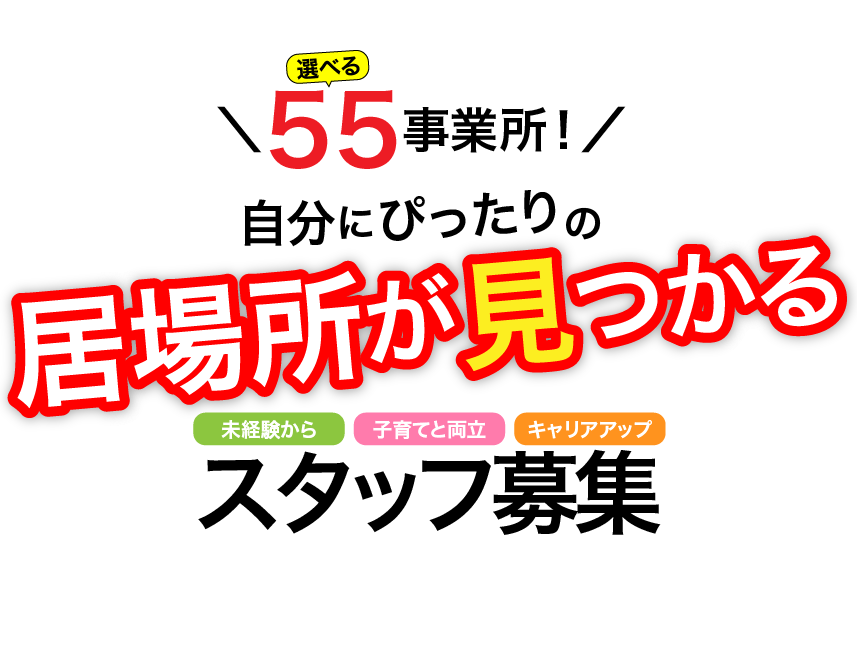 選べる55事業所！自分にぴったりの居場所が見つかる　未経験から　子育てと両立　キャリアアップ　スタッフ募集